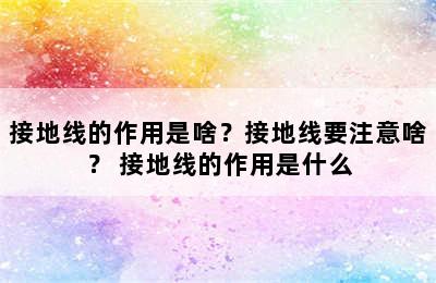 接地线的作用是啥？接地线要注意啥？ 接地线的作用是什么